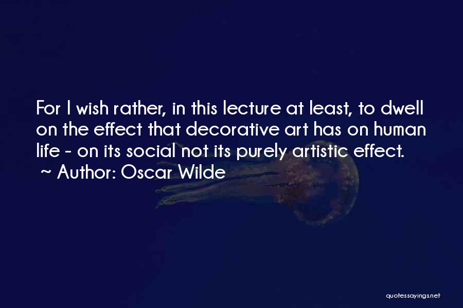 Oscar Wilde Quotes: For I Wish Rather, In This Lecture At Least, To Dwell On The Effect That Decorative Art Has On Human