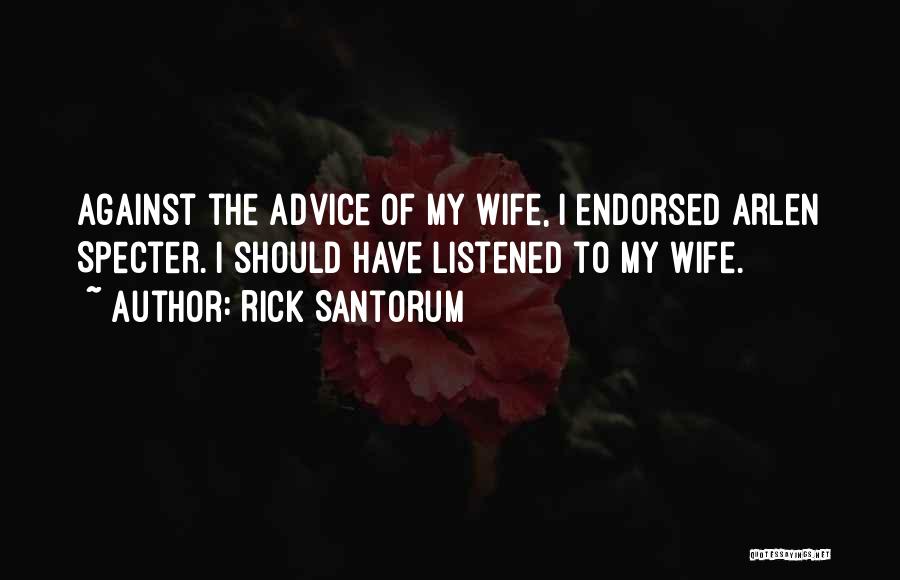 Rick Santorum Quotes: Against The Advice Of My Wife, I Endorsed Arlen Specter. I Should Have Listened To My Wife.