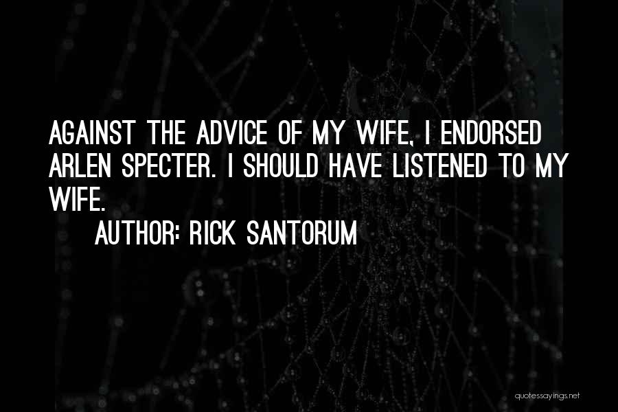 Rick Santorum Quotes: Against The Advice Of My Wife, I Endorsed Arlen Specter. I Should Have Listened To My Wife.