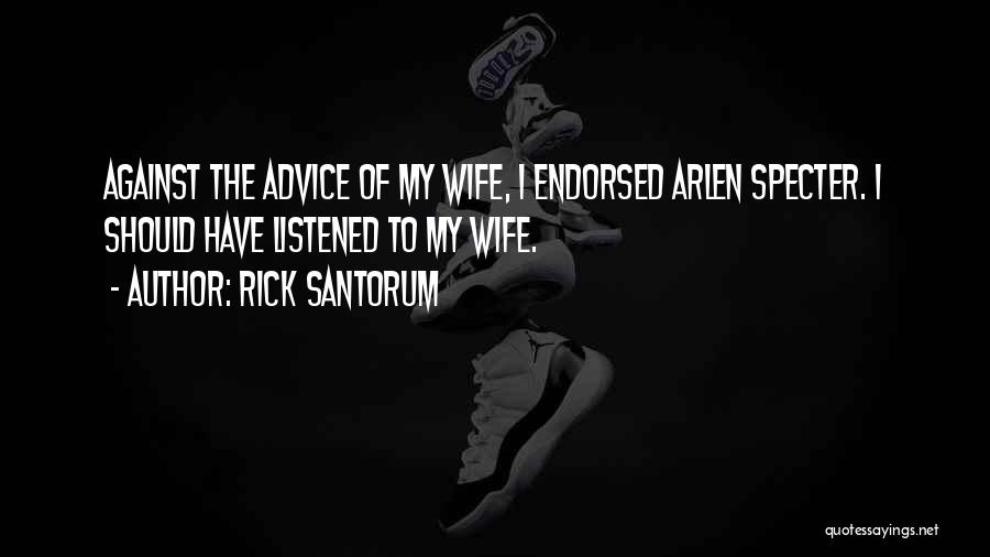 Rick Santorum Quotes: Against The Advice Of My Wife, I Endorsed Arlen Specter. I Should Have Listened To My Wife.