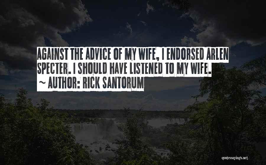 Rick Santorum Quotes: Against The Advice Of My Wife, I Endorsed Arlen Specter. I Should Have Listened To My Wife.