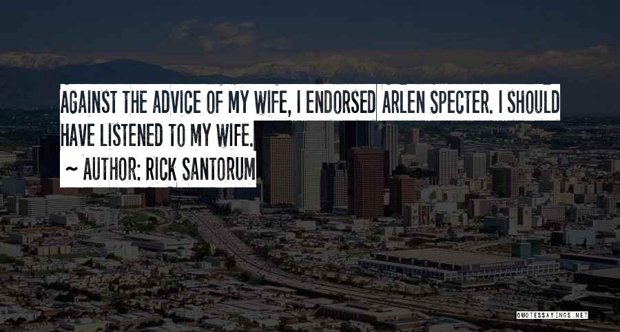Rick Santorum Quotes: Against The Advice Of My Wife, I Endorsed Arlen Specter. I Should Have Listened To My Wife.