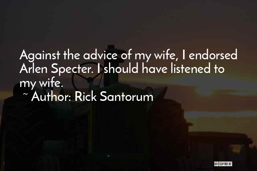 Rick Santorum Quotes: Against The Advice Of My Wife, I Endorsed Arlen Specter. I Should Have Listened To My Wife.