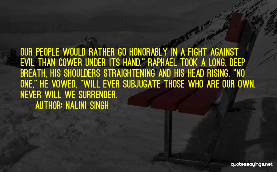 Nalini Singh Quotes: Our People Would Rather Go Honorably In A Fight Against Evil Than Cower Under Its Hand. Raphael Took A Long,