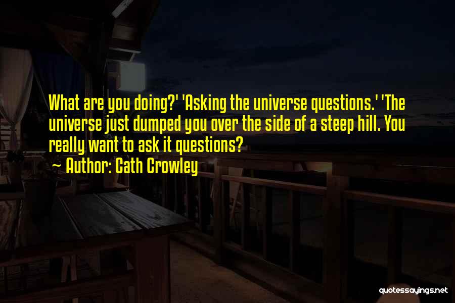 Cath Crowley Quotes: What Are You Doing?' 'asking The Universe Questions.' 'the Universe Just Dumped You Over The Side Of A Steep Hill.