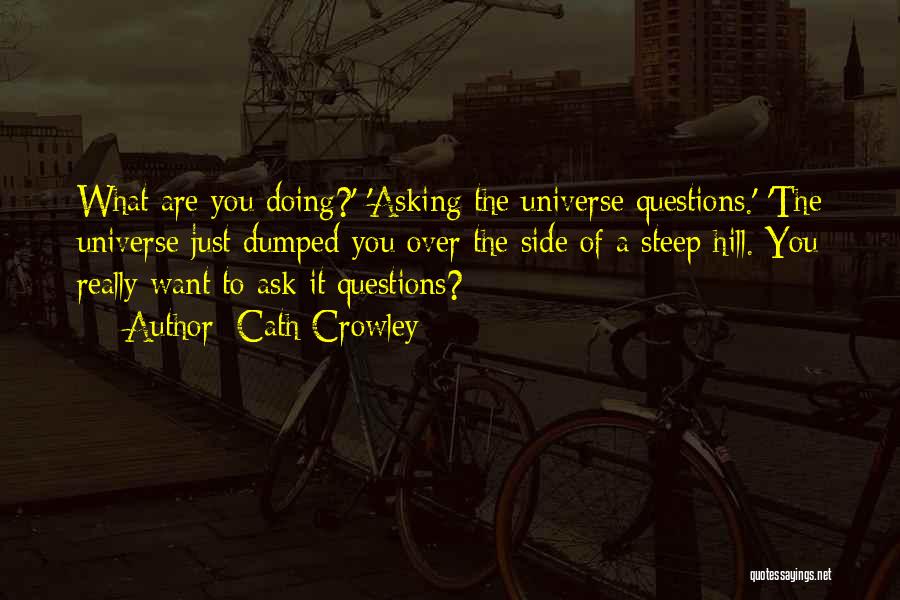 Cath Crowley Quotes: What Are You Doing?' 'asking The Universe Questions.' 'the Universe Just Dumped You Over The Side Of A Steep Hill.