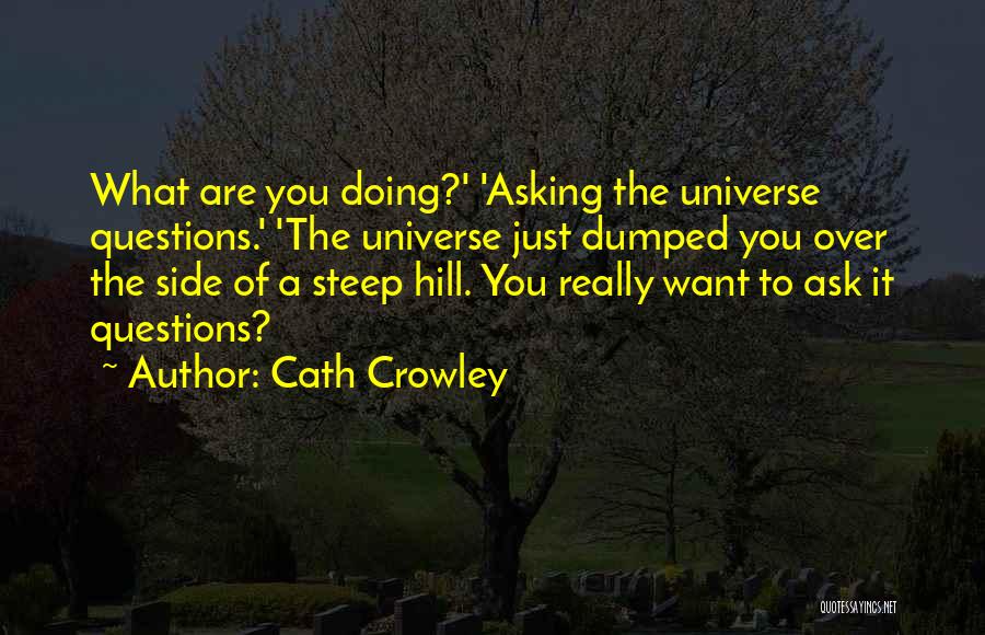 Cath Crowley Quotes: What Are You Doing?' 'asking The Universe Questions.' 'the Universe Just Dumped You Over The Side Of A Steep Hill.