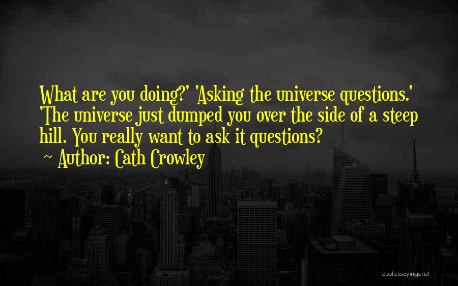 Cath Crowley Quotes: What Are You Doing?' 'asking The Universe Questions.' 'the Universe Just Dumped You Over The Side Of A Steep Hill.