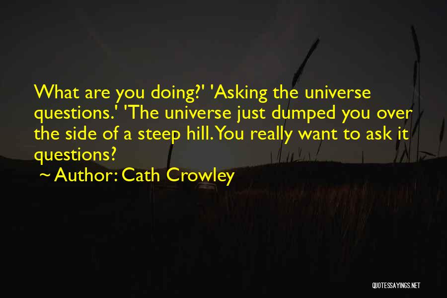 Cath Crowley Quotes: What Are You Doing?' 'asking The Universe Questions.' 'the Universe Just Dumped You Over The Side Of A Steep Hill.