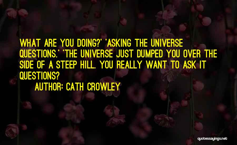 Cath Crowley Quotes: What Are You Doing?' 'asking The Universe Questions.' 'the Universe Just Dumped You Over The Side Of A Steep Hill.