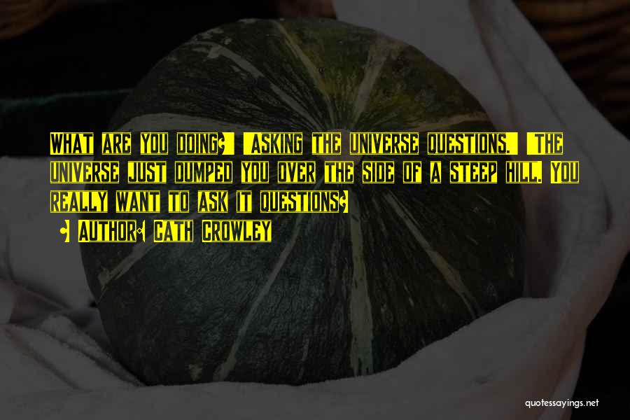 Cath Crowley Quotes: What Are You Doing?' 'asking The Universe Questions.' 'the Universe Just Dumped You Over The Side Of A Steep Hill.