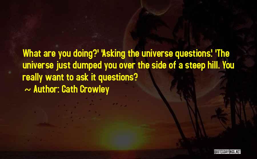 Cath Crowley Quotes: What Are You Doing?' 'asking The Universe Questions.' 'the Universe Just Dumped You Over The Side Of A Steep Hill.