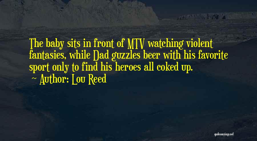 Lou Reed Quotes: The Baby Sits In Front Of Mtv Watching Violent Fantasies, While Dad Guzzles Beer With His Favorite Sport Only To