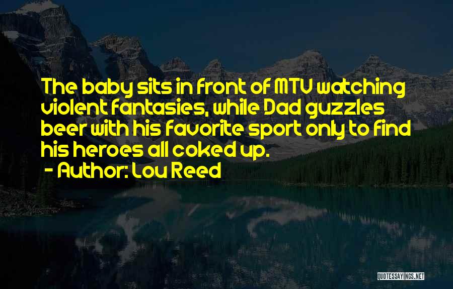 Lou Reed Quotes: The Baby Sits In Front Of Mtv Watching Violent Fantasies, While Dad Guzzles Beer With His Favorite Sport Only To