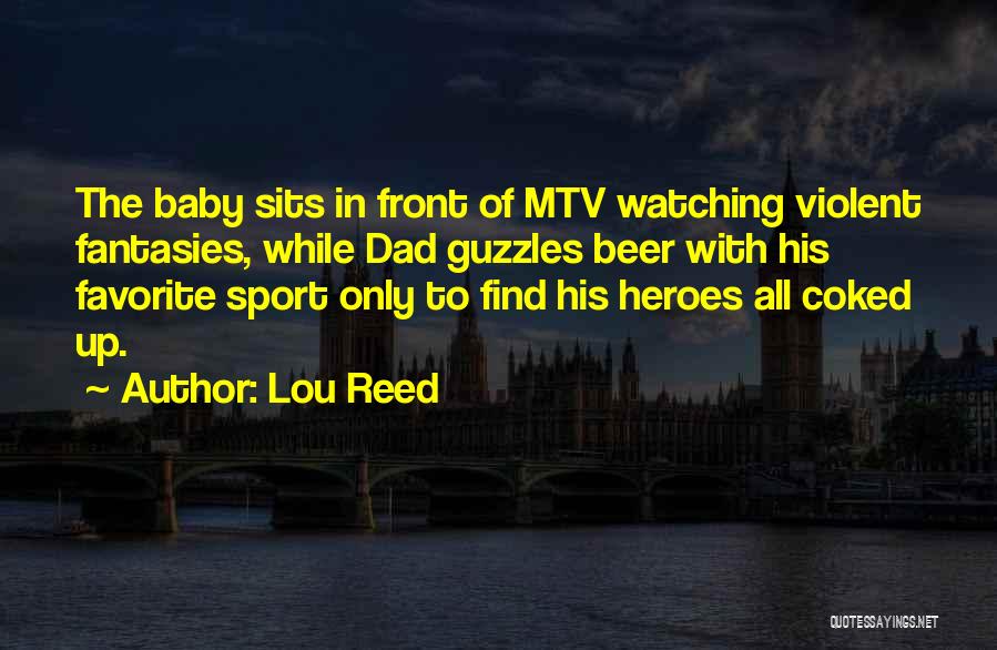 Lou Reed Quotes: The Baby Sits In Front Of Mtv Watching Violent Fantasies, While Dad Guzzles Beer With His Favorite Sport Only To