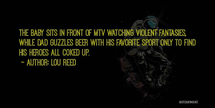 Lou Reed Quotes: The Baby Sits In Front Of Mtv Watching Violent Fantasies, While Dad Guzzles Beer With His Favorite Sport Only To
