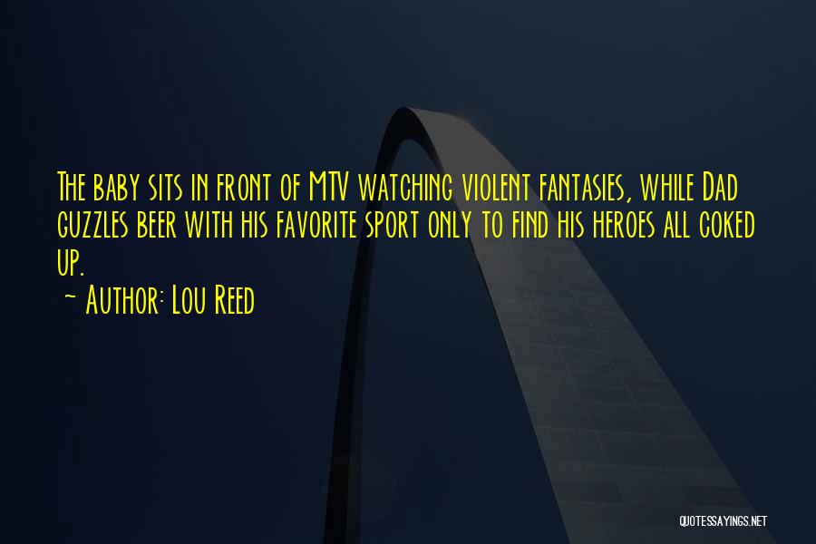 Lou Reed Quotes: The Baby Sits In Front Of Mtv Watching Violent Fantasies, While Dad Guzzles Beer With His Favorite Sport Only To