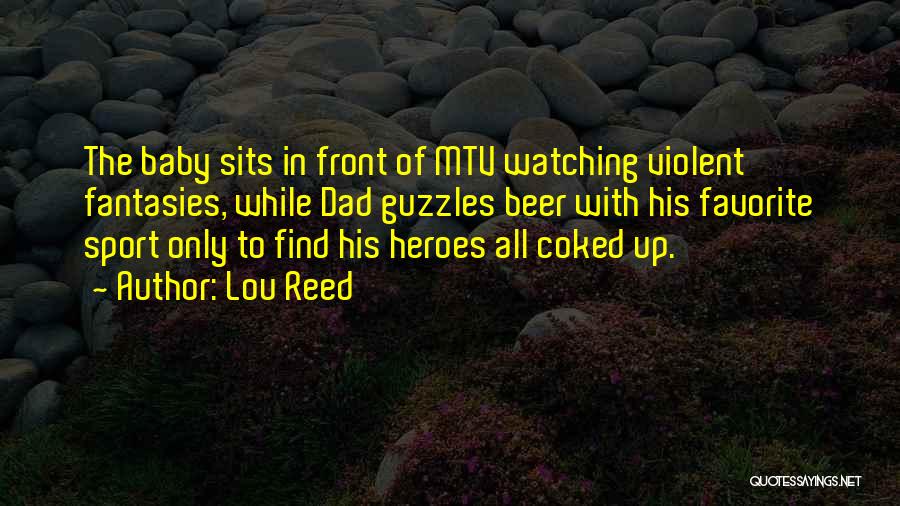 Lou Reed Quotes: The Baby Sits In Front Of Mtv Watching Violent Fantasies, While Dad Guzzles Beer With His Favorite Sport Only To
