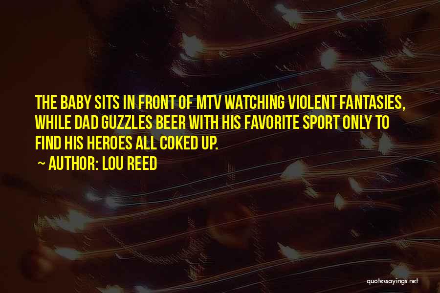 Lou Reed Quotes: The Baby Sits In Front Of Mtv Watching Violent Fantasies, While Dad Guzzles Beer With His Favorite Sport Only To
