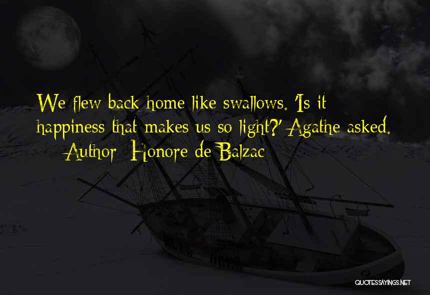 Honore De Balzac Quotes: We Flew Back Home Like Swallows. 'is It Happiness That Makes Us So Light?' Agathe Asked.