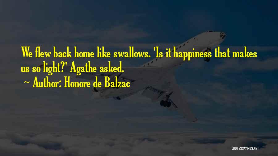 Honore De Balzac Quotes: We Flew Back Home Like Swallows. 'is It Happiness That Makes Us So Light?' Agathe Asked.