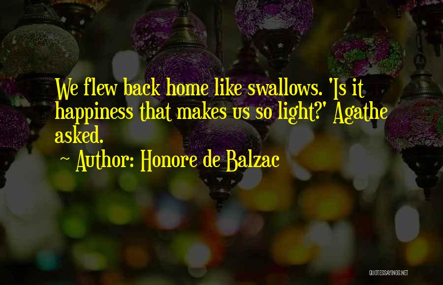 Honore De Balzac Quotes: We Flew Back Home Like Swallows. 'is It Happiness That Makes Us So Light?' Agathe Asked.