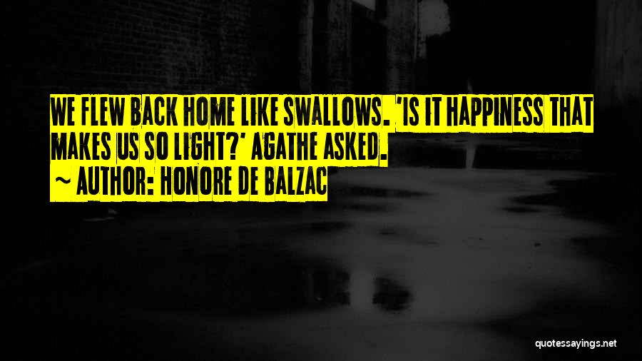 Honore De Balzac Quotes: We Flew Back Home Like Swallows. 'is It Happiness That Makes Us So Light?' Agathe Asked.