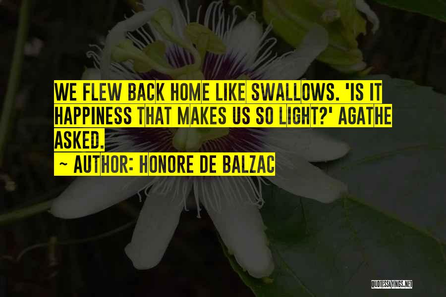 Honore De Balzac Quotes: We Flew Back Home Like Swallows. 'is It Happiness That Makes Us So Light?' Agathe Asked.