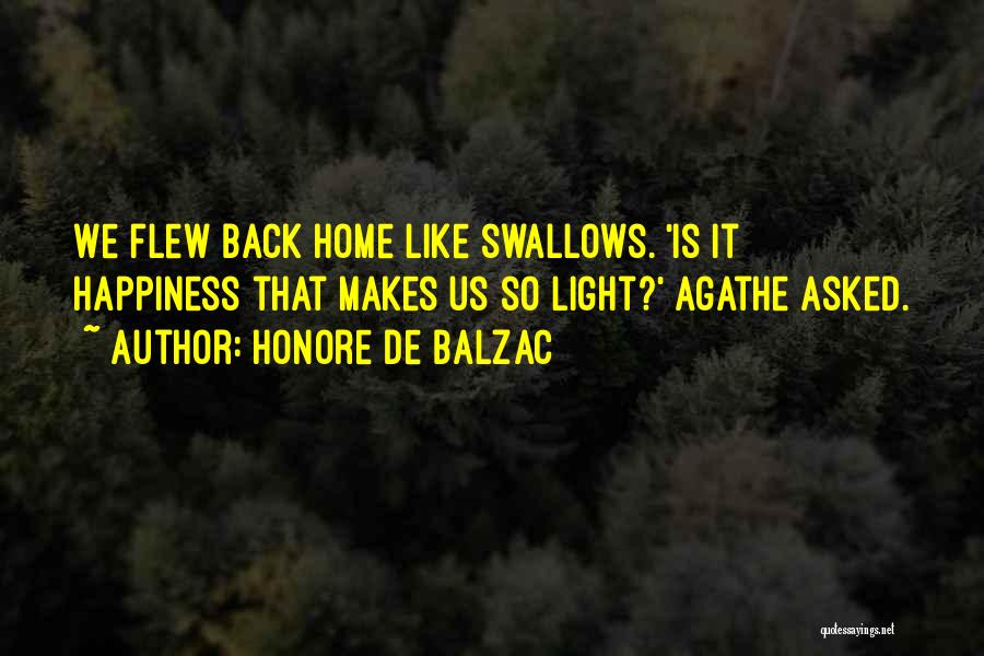 Honore De Balzac Quotes: We Flew Back Home Like Swallows. 'is It Happiness That Makes Us So Light?' Agathe Asked.