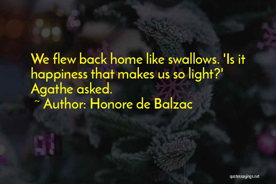 Honore De Balzac Quotes: We Flew Back Home Like Swallows. 'is It Happiness That Makes Us So Light?' Agathe Asked.