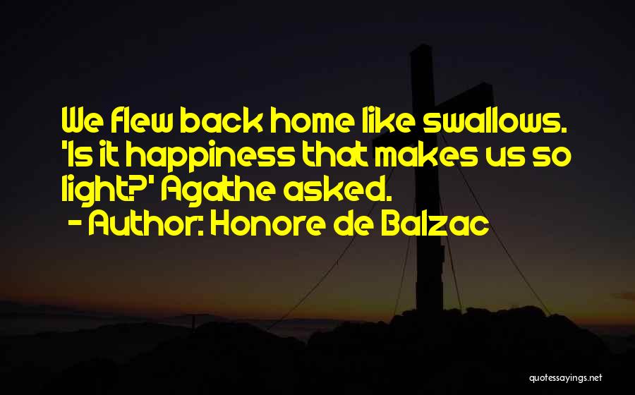 Honore De Balzac Quotes: We Flew Back Home Like Swallows. 'is It Happiness That Makes Us So Light?' Agathe Asked.