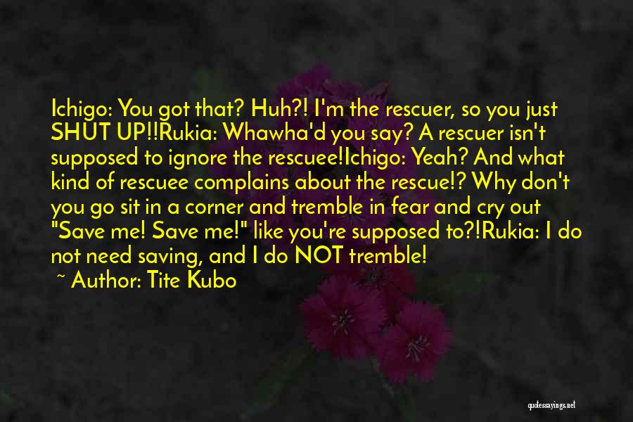 Tite Kubo Quotes: Ichigo: You Got That? Huh?! I'm The Rescuer, So You Just Shut Up!!rukia: Whawha'd You Say? A Rescuer Isn't Supposed