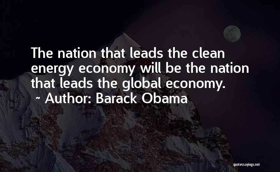 Barack Obama Quotes: The Nation That Leads The Clean Energy Economy Will Be The Nation That Leads The Global Economy.
