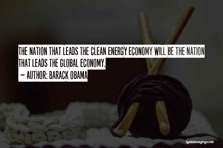 Barack Obama Quotes: The Nation That Leads The Clean Energy Economy Will Be The Nation That Leads The Global Economy.