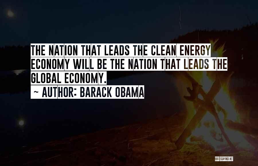 Barack Obama Quotes: The Nation That Leads The Clean Energy Economy Will Be The Nation That Leads The Global Economy.