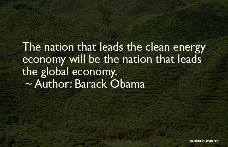 Barack Obama Quotes: The Nation That Leads The Clean Energy Economy Will Be The Nation That Leads The Global Economy.
