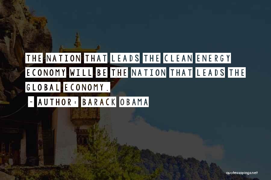 Barack Obama Quotes: The Nation That Leads The Clean Energy Economy Will Be The Nation That Leads The Global Economy.