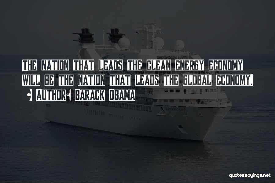 Barack Obama Quotes: The Nation That Leads The Clean Energy Economy Will Be The Nation That Leads The Global Economy.