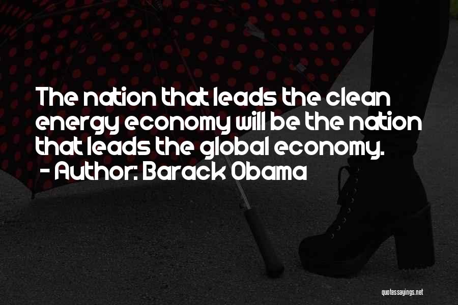 Barack Obama Quotes: The Nation That Leads The Clean Energy Economy Will Be The Nation That Leads The Global Economy.
