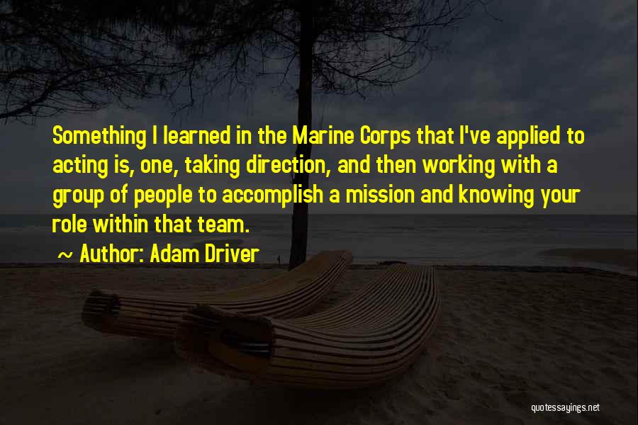 Adam Driver Quotes: Something I Learned In The Marine Corps That I've Applied To Acting Is, One, Taking Direction, And Then Working With