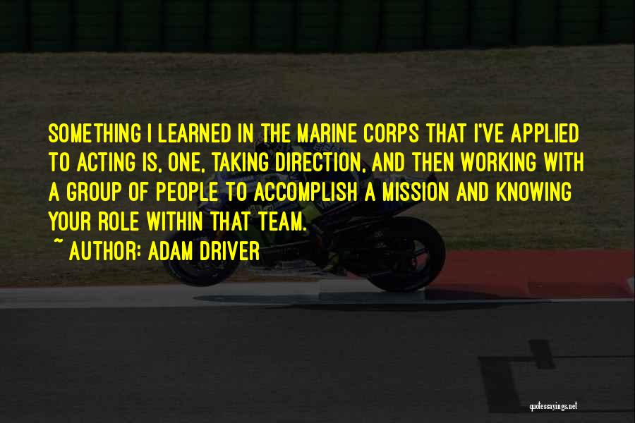 Adam Driver Quotes: Something I Learned In The Marine Corps That I've Applied To Acting Is, One, Taking Direction, And Then Working With