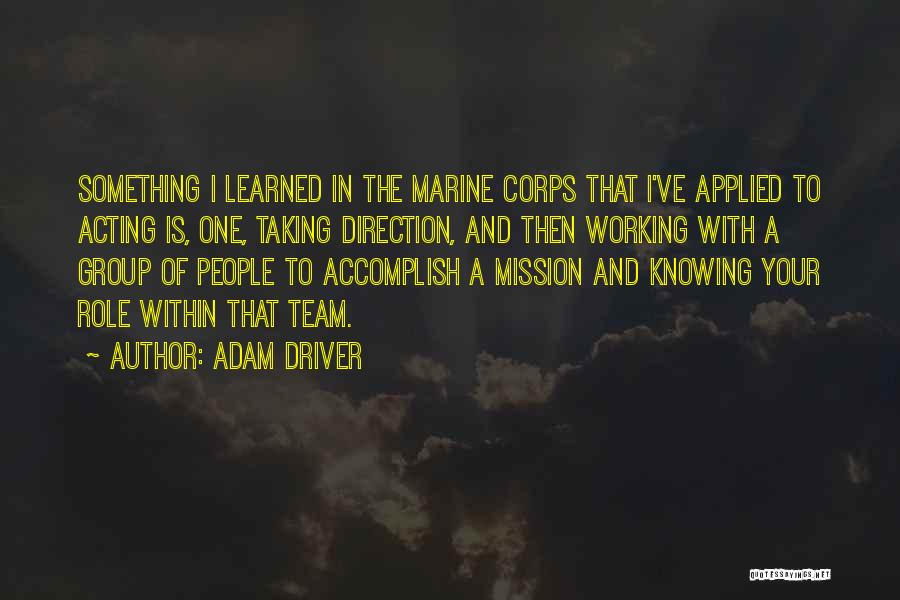 Adam Driver Quotes: Something I Learned In The Marine Corps That I've Applied To Acting Is, One, Taking Direction, And Then Working With