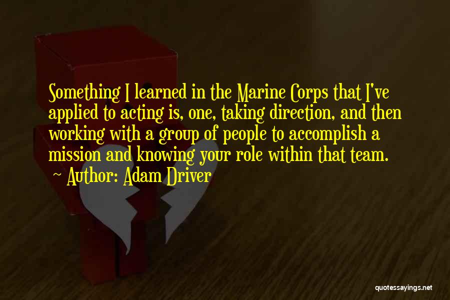 Adam Driver Quotes: Something I Learned In The Marine Corps That I've Applied To Acting Is, One, Taking Direction, And Then Working With