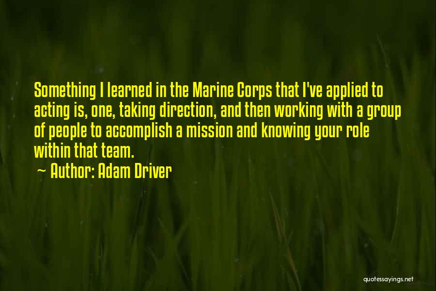 Adam Driver Quotes: Something I Learned In The Marine Corps That I've Applied To Acting Is, One, Taking Direction, And Then Working With