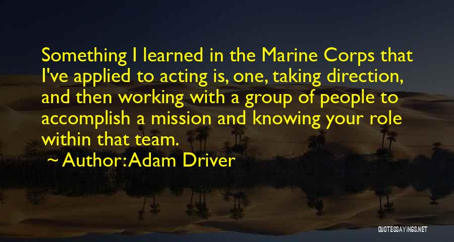 Adam Driver Quotes: Something I Learned In The Marine Corps That I've Applied To Acting Is, One, Taking Direction, And Then Working With
