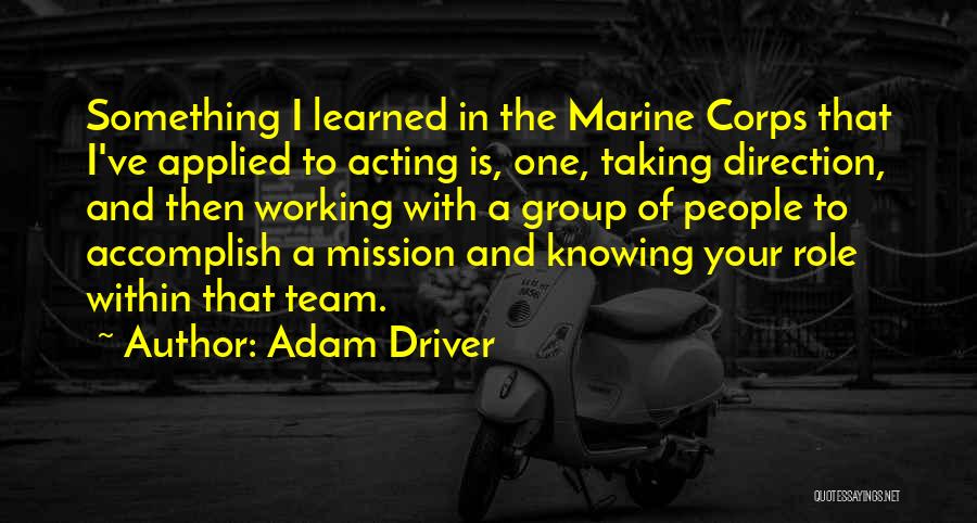 Adam Driver Quotes: Something I Learned In The Marine Corps That I've Applied To Acting Is, One, Taking Direction, And Then Working With