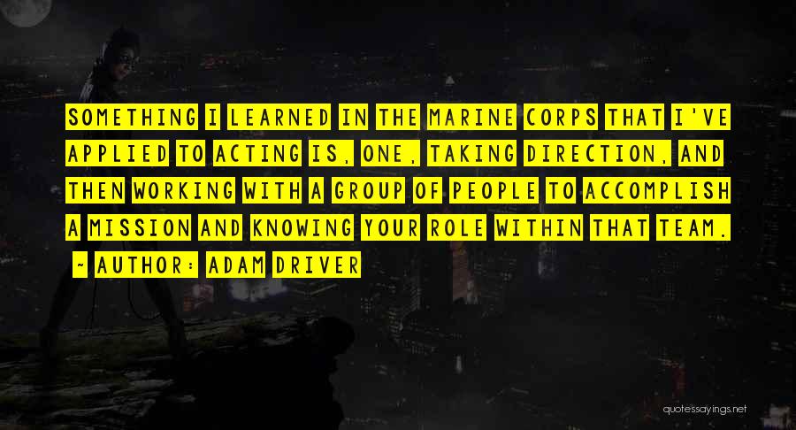 Adam Driver Quotes: Something I Learned In The Marine Corps That I've Applied To Acting Is, One, Taking Direction, And Then Working With