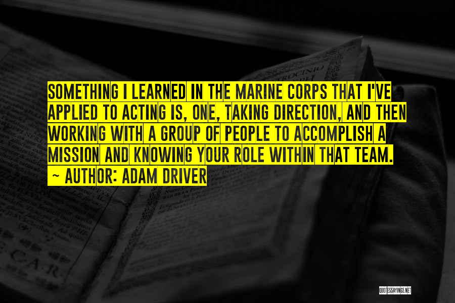 Adam Driver Quotes: Something I Learned In The Marine Corps That I've Applied To Acting Is, One, Taking Direction, And Then Working With