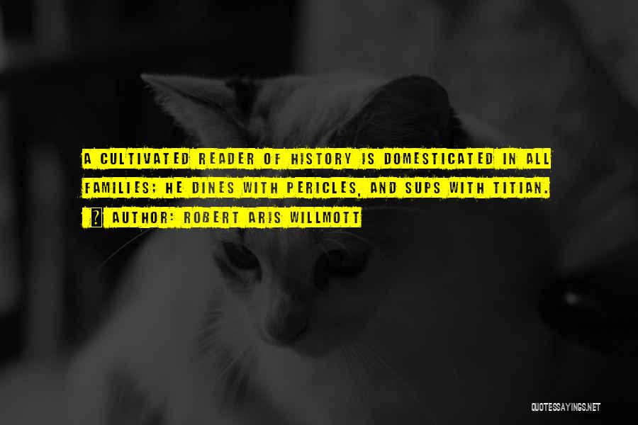 Robert Aris Willmott Quotes: A Cultivated Reader Of History Is Domesticated In All Families; He Dines With Pericles, And Sups With Titian.