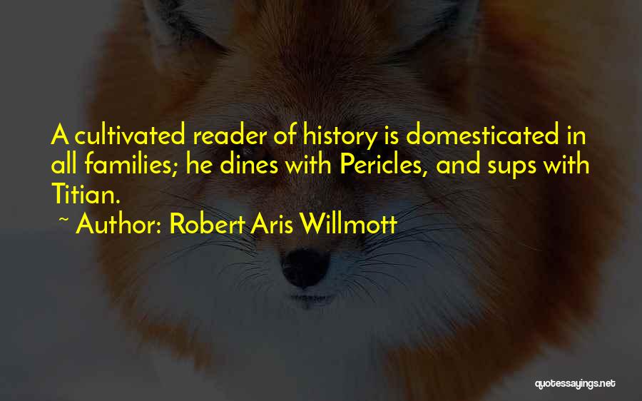 Robert Aris Willmott Quotes: A Cultivated Reader Of History Is Domesticated In All Families; He Dines With Pericles, And Sups With Titian.